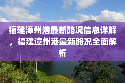 福建漳州(zhou)港最新(xin)路況(kuang)信(xin)息(xi)詳(xiang)解，福(fu)建漳州港(gang)最新路(lu)況全(quan)麵解(jie)析