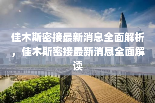 佳木斯(si)密接最新(xin)消息(xi)全麵解析，佳(jia)木斯(si)密接(jie)最新消(xiao)息全(quan)麵(mian)解(jie)讀