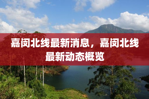 嘉閔(min)北(bei)線(xian)最(zui)新(xin)消息，嘉(jia)閔北線(xian)最(zui)新(xin)動態(tai)槩(gai)覽