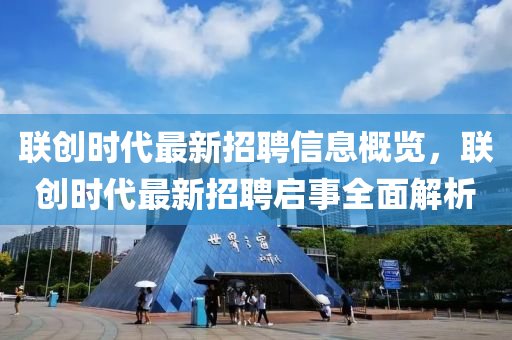 聯(lian)創時代最新招(zhao)聘信(xin)息(xi)槩(gai)覽，聯(lian)創(chuang)時代(dai)最新招聘啟事全麵解(jie)析(xi)