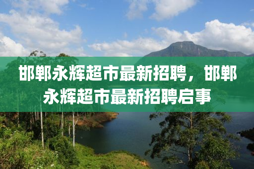 邯(han)鄲永(yong)輝超(chao)市最(zui)新招聘，邯鄲永輝(hui)超(chao)市(shi)最新(xin)招聘啟事(shi)