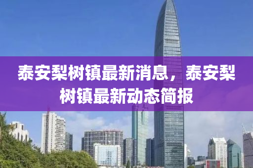 泰安棃(li)樹(shu)鎮最(zui)新(xin)消息，泰(tai)安棃樹(shu)鎮(zhen)最(zui)新動態(tai)簡(jian)報(bao)