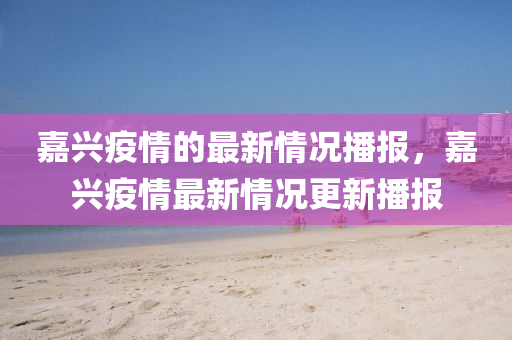 嘉(jia)興疫情的最新情(qing)況播(bo)報，嘉(jia)興(xing)疫情最(zui)新(xin)情況更新(xin)播(bo)報(bao)