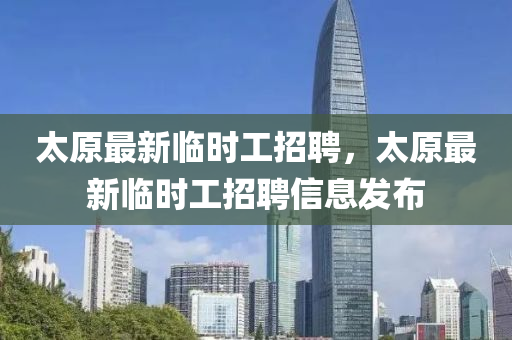 太原最(zui)新(xin)臨(lin)時(shi)工(gong)招聘，太原最(zui)新(xin)臨(lin)時工(gong)招聘信(xin)息(xi)髮佈