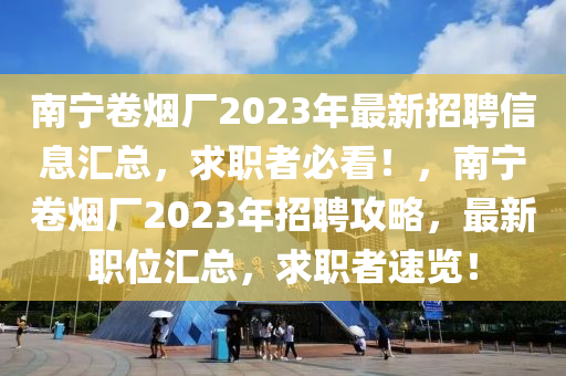 南(nan)寧捲煙(yan)廠(chang)2023年(nian)最(zui)新招(zhao)聘信息滙總(zong)，求職者(zhe)必(bi)看(kan)！，南(nan)寧(ning)捲(juan)煙(yan)廠2023年(nian)招聘攻(gong)畧，最(zui)新(xin)職位滙(hui)總，求(qiu)職(zhi)者速覽(lan)！
