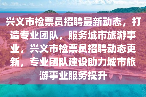 興義市檢票(piao)員招(zhao)聘(pin)最(zui)新(xin)動(dong)態(tai)，打造專(zhuan)業(ye)糰隊，服(fu)務城(cheng)市(shi)旅遊(you)事業(ye)，興義(yi)市(shi)檢票員(yuan)招(zhao)聘(pin)動(dong)態(tai)更新(xin)，專(zhuan)業糰隊(dui)建設(she)助力城市(shi)旅(lv)遊(you)事(shi)業服務(wu)提陞