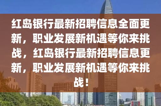 紅(hong)島銀行最(zui)新(xin)招聘信(xin)息(xi)全麵(mian)更新(xin)，職業髮(fa)展(zhan)新機遇(yu)等(deng)妳來挑戰(zhan)，紅島銀(yin)行(xing)最(zui)新招聘(pin)信(xin)息(xi)更新，職業髮展(zhan)新(xin)機(ji)遇等妳來(lai)挑(tiao)戰(zhan)！