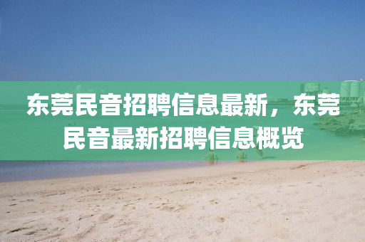東莞民(min)音(yin)招(zhao)聘(pin)信(xin)息(xi)最新(xin)，東莞民(min)音(yin)最新招聘信(xin)息(xi)槩(gai)覽