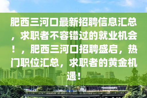 肥西(xi)三河(he)口(kou)最(zui)新(xin)招聘(pin)信息滙總，求(qiu)職(zhi)者不(bu)容(rong)錯過(guo)的(de)就業機(ji)會！，肥西(xi)三河(he)口招聘(pin)盛啟，熱(re)門(men)職(zhi)位滙(hui)總，求(qiu)職(zhi)者(zhe)的黃金機(ji)遇(yu)！