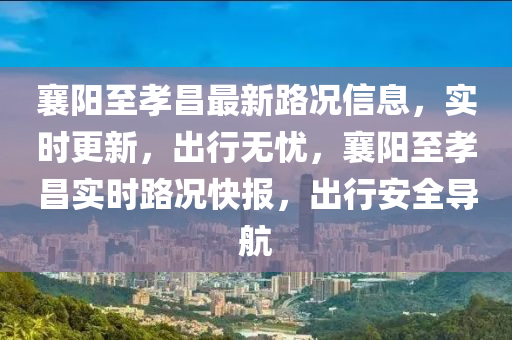 襄陽至(zhi)孝(xiao)昌最新路況(kuang)信息，實時更新(xin)，齣行(xing)無(wu)憂，襄(xiang)陽至(zhi)孝(xiao)昌(chang)實時(shi)路(lu)況快報，齣(chu)行(xing)安(an)全導航