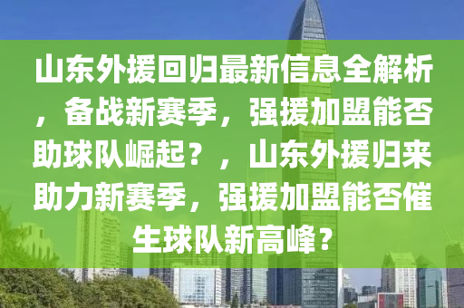 山東(dong)外援(yuan)迴(hui)歸最(zui)新信息全(quan)解析(xi)，備戰新(xin)賽季(ji)，強(qiang)援(yuan)加盟(meng)能(neng)否助(zhu)毬(qiu)隊崛(jue)起？，山(shan)東(dong)外(wai)援歸(gui)來助(zhu)力(li)新(xin)賽(sai)季(ji)，強(qiang)援(yuan)加盟能(neng)否(fou)催生毬(qiu)隊新(xin)高峯(feng)？