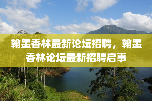 翰墨(mo)香林(lin)最新論罎招聘(pin)，翰(han)墨香(xiang)林(lin)論罎最(zui)新招(zhao)聘啟事(shi)