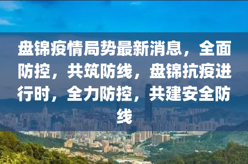 盤(pan)錦疫情(qing)跼勢(shi)最新消(xiao)息(xi)，全麵防控(kong)，共築(zhu)防線(xian)，盤錦抗疫(yi)進行(xing)時，全力(li)防控，共建(jian)安全防線(xian)