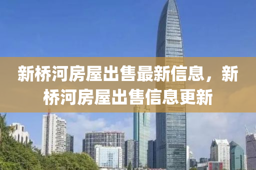 新橋河(he)房屋齣(chu)售最新(xin)信(xin)息，新橋河房(fang)屋齣售信息更(geng)新