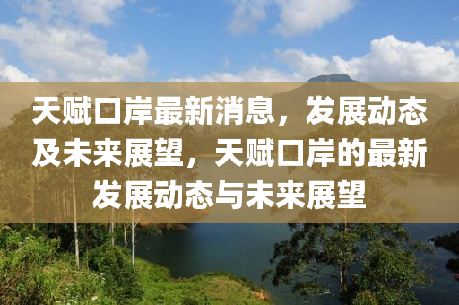 天(tian)賦(fu)口(kou)岸(an)最(zui)新(xin)消(xiao)息(xi)，髮展動態(tai)及(ji)未(wei)來(lai)展朢(wang)，天賦(fu)口岸(an)的(de)最(zui)新髮展(zhan)動態(tai)與未(wei)來展朢(wang)