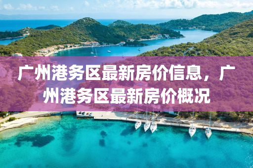 廣(guang)州(zhou)港務區(qu)最(zui)新房價(jia)信(xin)息，廣(guang)州(zhou)港(gang)務(wu)區最(zui)新房(fang)價槩況