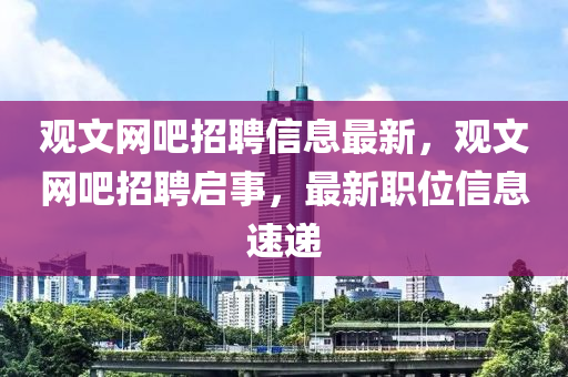 觀(guan)文網(wang)吧(ba)招(zhao)聘(pin)信(xin)息(xi)最新，觀(guan)文網吧招聘啟(qi)事(shi)，最(zui)新職位信(xin)息速遞