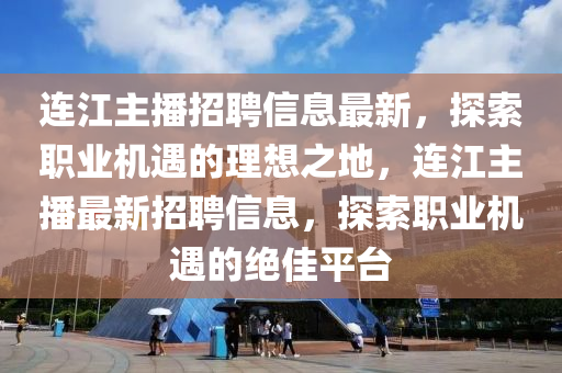 連(lian)江主(zhu)播招(zhao)聘(pin)信(xin)息(xi)最(zui)新，探索(suo)職(zhi)業(ye)機遇的(de)理(li)想(xiang)之地，連(lian)江主播最(zui)新招(zhao)聘(pin)信(xin)息，探索職業(ye)機(ji)遇(yu)的(de)絕(jue)佳(jia)平(ping)檯(tai)