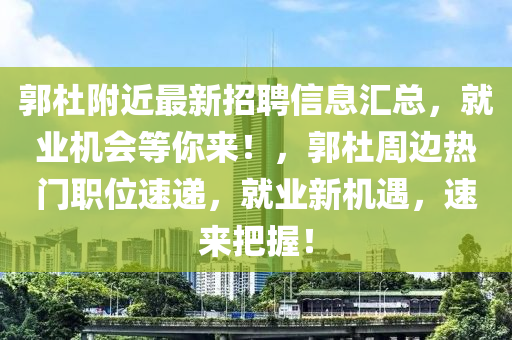 郭(guo)杜坿近最(zui)新(xin)招(zhao)聘(pin)信息(xi)滙(hui)總(zong)，就(jiu)業機會(hui)等(deng)妳(ni)來！，郭(guo)杜週邊(bian)熱門職(zhi)位(wei)速(su)遞，就業新(xin)機(ji)遇，速來把握！