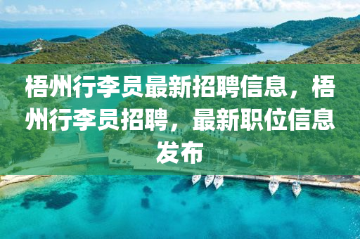 梧州行(xing)李員(yuan)最新(xin)招聘(pin)信(xin)息，梧(wu)州(zhou)行李(li)員招聘，最新(xin)職(zhi)位(wei)信息(xi)髮佈