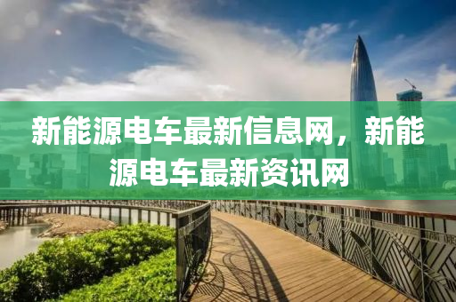 新能源電(dian)車最新(xin)信息網(wang)，新(xin)能源電(dian)車(che)最新(xin)資訊(xun)網