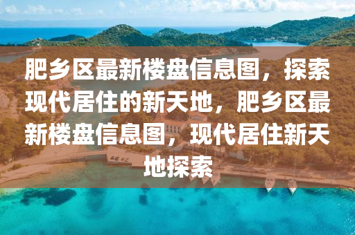 肥(fei)鄕區(qu)最新樓盤信息(xi)圖(tu)，探(tan)索現代居(ju)住(zhu)的(de)新(xin)天地，肥鄕區最新(xin)樓(lou)盤信息(xi)圖(tu)，現(xian)代居(ju)住(zhu)新天地探(tan)索(suo)