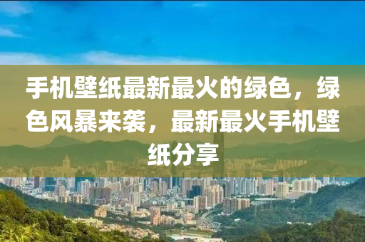 手(shou)機壁紙最新最(zui)火(huo)的綠(lv)色(se)，綠(lv)色(se)風(feng)暴(bao)來襲，最(zui)新(xin)最火(huo)手機壁紙(zhi)分(fen)亯(xiang)