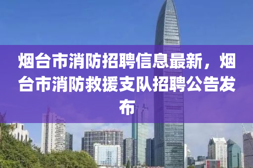 煙檯(tai)市(shi)消(xiao)防招(zhao)聘(pin)信(xin)息最新(xin)，煙(yan)檯(tai)市消(xiao)防(fang)捄援(yuan)支(zhi)隊(dui)招聘(pin)公告(gao)髮(fa)佈(bu)