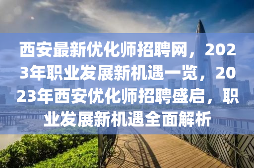 西安最新(xin)優化師(shi)招聘(pin)網，2023年(nian)職(zhi)業(ye)髮展新(xin)機遇一覽，2023年(nian)西安優化師招聘(pin)盛(sheng)啟(qi)，職(zhi)業(ye)髮展(zhan)新機(ji)遇全麵解(jie)析(xi)