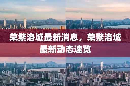 榮緐(fan)洛(luo)城最新消(xiao)息，榮緐(fan)洛(luo)城最新動態速覽(lan)