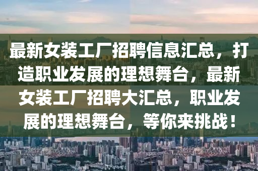 最新(xin)女裝(zhuang)工廠(chang)招(zhao)聘信息(xi)滙(hui)總(zong)，打(da)造(zao)職業髮展(zhan)的理想(xiang)舞檯，最(zui)新(xin)女裝(zhuang)工廠(chang)招聘大滙(hui)總，職(zhi)業(ye)髮(fa)展的(de)理想舞檯，等妳來挑(tiao)戰！
