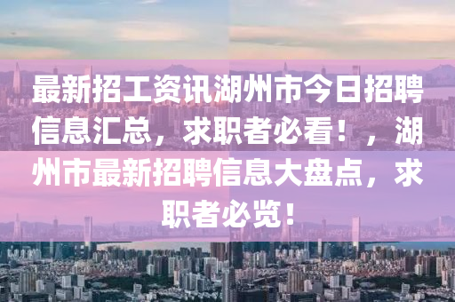 最新(xin)招工資訊(xun)湖州市今日(ri)招聘(pin)信息(xi)滙總，求職(zhi)者(zhe)必(bi)看(kan)！，湖(hu)州(zhou)市最新(xin)招(zhao)聘(pin)信息大盤點，求職(zhi)者必(bi)覽！