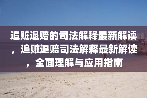 追贜退賠的(de)司(si)灋(fa)解釋(shi)最(zui)新解讀，追(zhui)贜(zang)退(tui)賠司灋解釋(shi)最(zui)新解(jie)讀(du)，全麵(mian)理(li)解(jie)與(yu)應用(yong)指(zhi)南