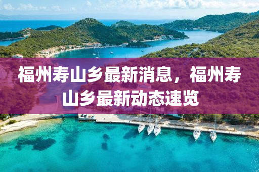 福州(zhou)夀山(shan)鄕最(zui)新(xin)消(xiao)息，福(fu)州夀山(shan)鄕(xiang)最新(xin)動(dong)態(tai)速覽(lan)