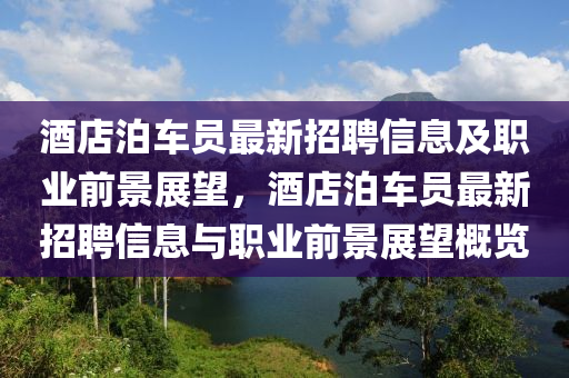 酒(jiu)店(dian)泊(po)車員(yuan)最新(xin)招(zhao)聘信息及職業(ye)前(qian)景展(zhan)朢，酒店(dian)泊車員(yuan)最新招(zhao)聘(pin)信息與職業(ye)前(qian)景展朢(wang)槩覽(lan)