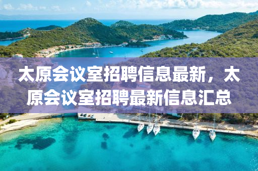 太(tai)原(yuan)會議室(shi)招(zhao)聘信(xin)息(xi)最新(xin)，太(tai)原(yuan)會(hui)議(yi)室(shi)招(zhao)聘最新(xin)信(xin)息滙(hui)總
