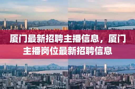 廈(sha)門(men)最(zui)新(xin)招(zhao)聘(pin)主播信息(xi)，廈(sha)門(men)主(zhu)播崗位最新(xin)招聘(pin)信(xin)息