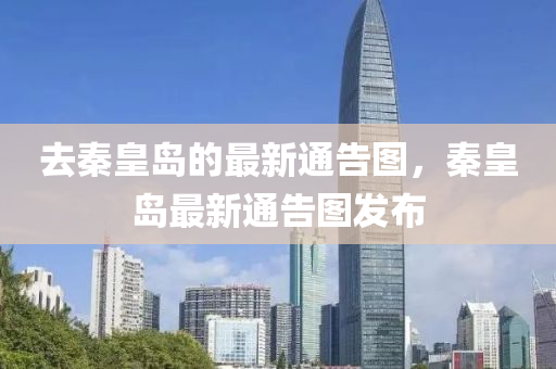去(qu)秦皇(huang)島(dao)的(de)最(zui)新(xin)通(tong)告(gao)圖(tu)，秦(qin)皇(huang)島(dao)最新通告圖(tu)髮(fa)佈