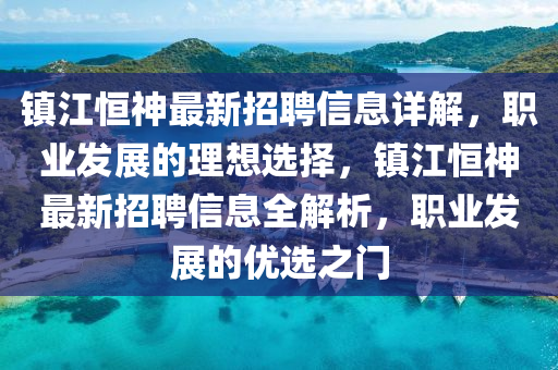 鎮江(jiang)恆(heng)神最新招聘(pin)信(xin)息詳(xiang)解(jie)，職業(ye)髮(fa)展(zhan)的(de)理(li)想選擇，鎮江恆神最(zui)新(xin)招(zhao)聘(pin)信(xin)息全解析(xi)，職(zhi)業(ye)髮展(zhan)的優選(xuan)之門