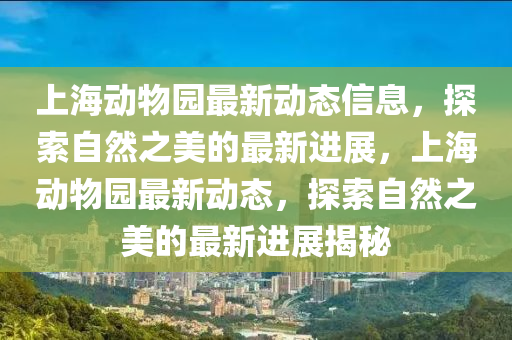 上海動物(wu)園最(zui)新(xin)動態信息，探索自然(ran)之美(mei)的最新(xin)進展(zhan)，上(shang)海動物園最新(xin)動(dong)態，探(tan)索自(zi)然之美的最(zui)新(xin)進展(zhan)揭(jie)祕