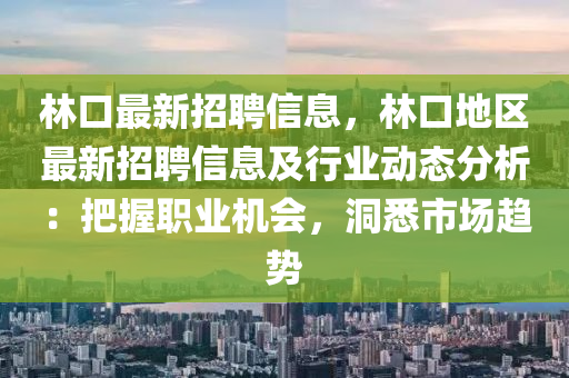 林口最新(xin)招聘(pin)信(xin)息(xi)，林口地(di)區(qu)最新招(zhao)聘信(xin)息(xi)及(ji)行(xing)業(ye)動(dong)態分(fen)析(xi)：把握職業機會，洞(dong)悉(xi)市(shi)場(chang)趨勢