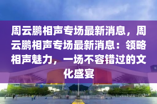 週雲(yun)鵬(peng)相(xiang)聲(sheng)專場最新消息，週雲鵬相(xiang)聲(sheng)專(zhuan)場最(zui)新消息(xi)：領畧相(xiang)聲(sheng)魅力(li)，一(yi)場(chang)不容(rong)錯(cuo)過的(de)文(wen)化(hua)盛宴