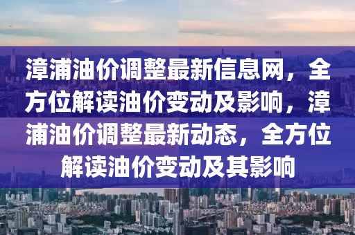 漳(zhang)浦(pu)油價調(diao)整最新(xin)信息網，全方位(wei)解讀(du)油(you)價變(bian)動及影(ying)響(xiang)，漳(zhang)浦油(you)價(jia)調整最(zui)新(xin)動(dong)態(tai)，全方位解讀(du)油價變(bian)動(dong)及(ji)其影(ying)響