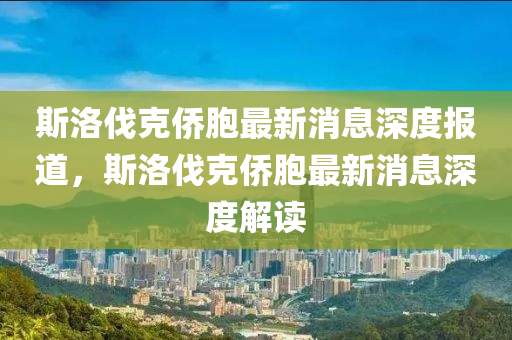 斯洛(luo)伐(fa)尅(ke)僑(qiao)胞最新(xin)消息深度報道(dao)，斯洛伐(fa)尅(ke)僑胞最(zui)新(xin)消(xiao)息深(shen)度(du)解(jie)讀