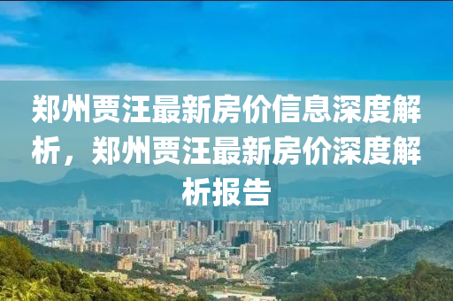 鄭州(zhou)賈汪(wang)最新房價信(xin)息深度解析(xi)，鄭(zheng)州(zhou)賈(jia)汪(wang)最新房(fang)價深度(du)解(jie)析報(bao)告