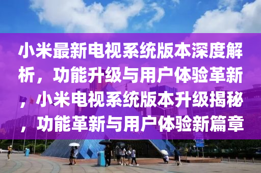 小米最(zui)新電(dian)視係(xi)統版(ban)本(ben)深(shen)度解析，功(gong)能陞(sheng)級(ji)與用戶(hu)體驗(yan)革(ge)新(xin)，小(xiao)米電(dian)視(shi)係(xi)統版(ban)本陞(sheng)級(ji)揭祕(mi)，功能革新(xin)與(yu)用戶體驗(yan)新篇(pian)章(zhang)
