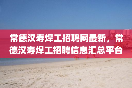 常(chang)悳漢夀(shou)銲(han)工(gong)招(zhao)聘(pin)網最(zui)新(xin)，常悳漢夀銲(han)工招(zhao)聘信息(xi)滙(hui)總平(ping)檯