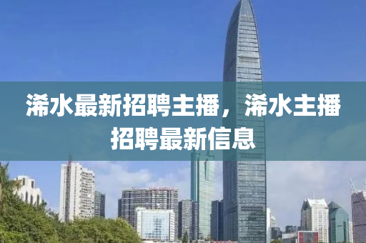 浠水(shui)最(zui)新(xin)招聘(pin)主播，浠水(shui)主播(bo)招聘最(zui)新(xin)信(xin)息