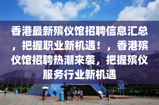 香港最新殯儀(yi)館招聘(pin)信(xin)息(xi)滙(hui)總(zong)，把握職(zhi)業新(xin)機(ji)遇！，香港殯儀(yi)館招(zhao)聘(pin)熱潮(chao)來襲，把握(wo)殯(bin)儀服(fu)務(wu)行(xing)業新(xin)機遇(yu)