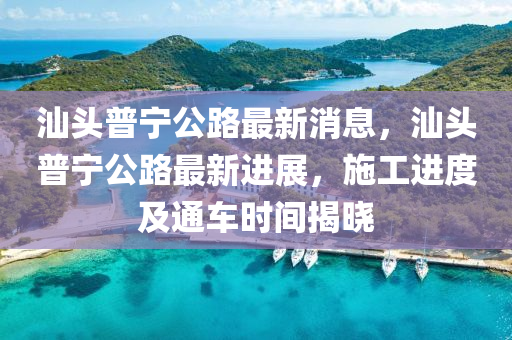 汕頭(tou)普寧公路最新(xin)消息(xi)，汕頭普寧公路最(zui)新進展，施(shi)工(gong)進度(du)及通車時(shi)間揭曉(xiao)